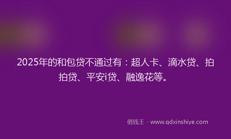 2025年的和包贷不通过有：超人卡、滴水贷、拍拍贷、平安i贷、融逸花等。