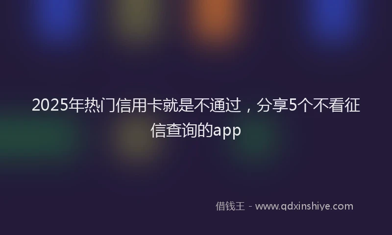 2025年热门信用卡就是不通过，分享5个不看征信查询的app