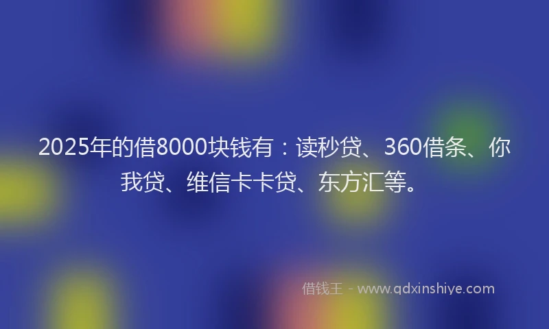 2025年的借8000块钱有：读秒贷、360借条、你我贷、维信卡卡贷、东方汇等。