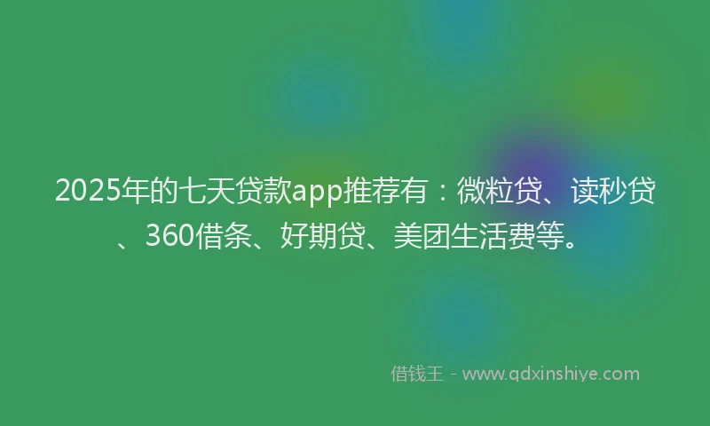 2025年的七天贷款app推荐有：微粒贷、读秒贷、360借条、好期贷、美团生活费等。