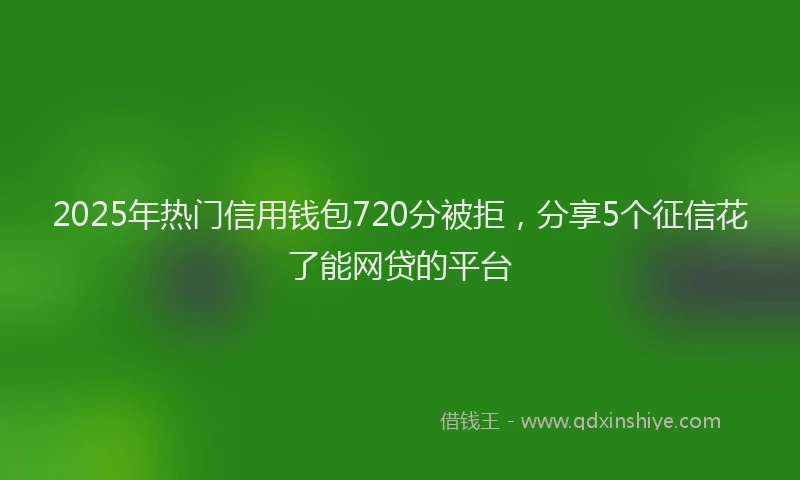 2025年热门信用钱包720分被拒，分享5个征信花了能网贷的平台