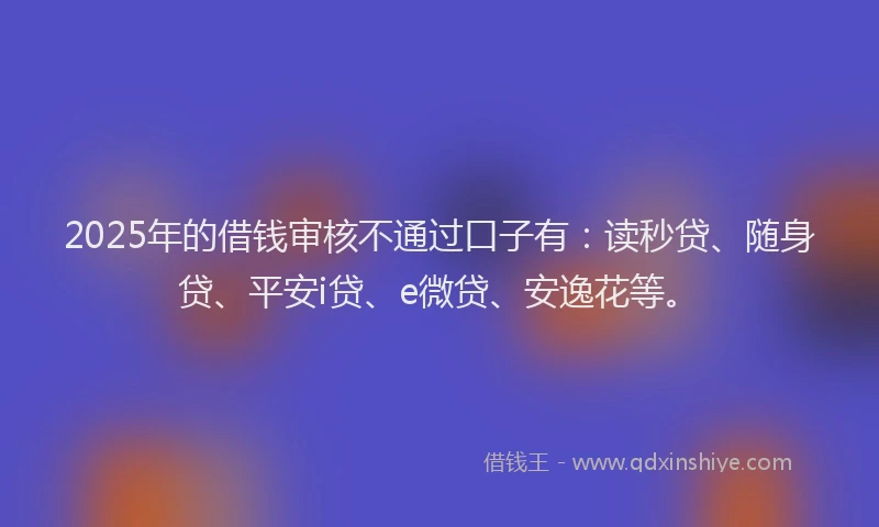 2025年的借钱审核不通过口子有：读秒贷、随身贷、平安i贷、e微贷、安逸花等。