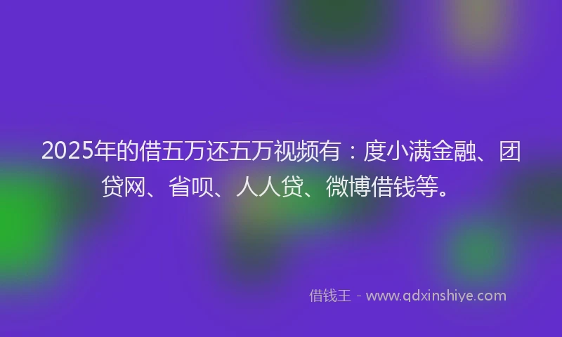 2025年的借五万还五万视频有：度小满金融、团贷网、省呗、人人贷、微博借钱等。