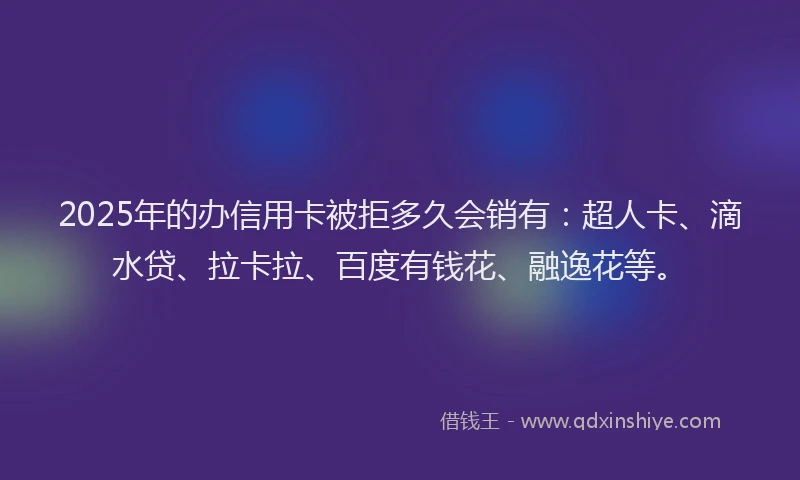 2025年的办信用卡被拒多久会销有：超人卡、滴水贷、拉卡拉、百度有钱花、融逸花等。