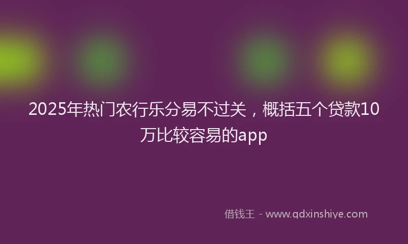 2025年热门农行乐分易不过关，概括五个贷款10万比较容易的app