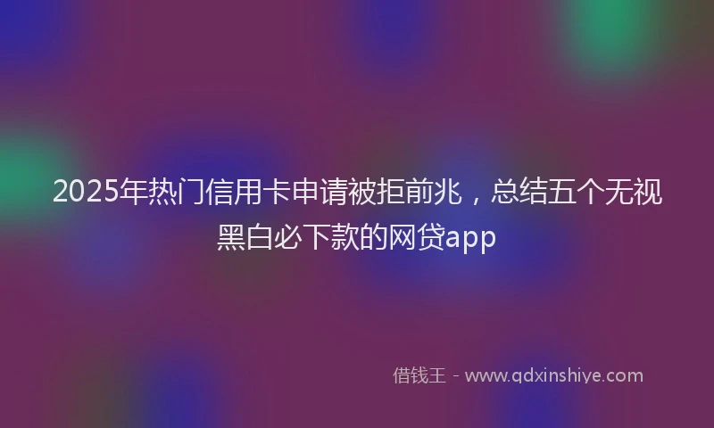 2025年热门信用卡申请被拒前兆，总结五个无视黑白必下款的网贷app