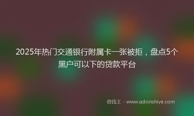2025年热门交通银行附属卡一张被拒，盘点5个黑户可以下的贷款平台