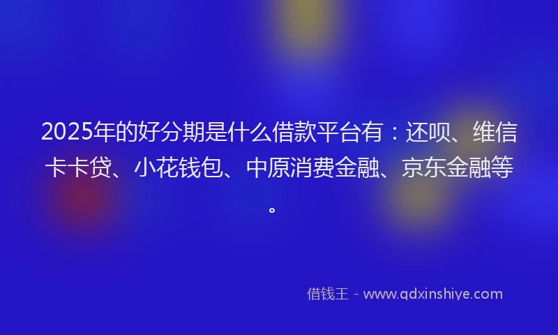 2025年的好分期是什么借款平台有：还呗、维信卡卡贷、小花钱包、中原消费金融、京东金融等。