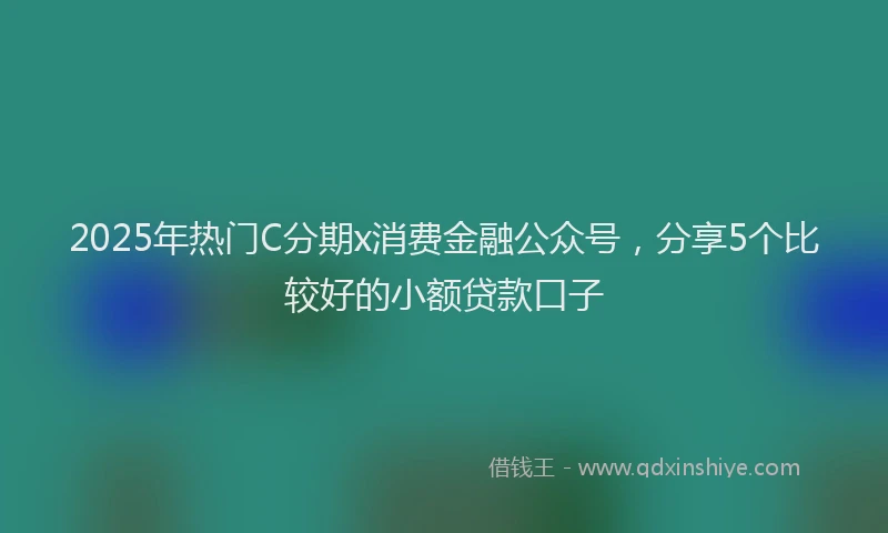 2025年热门C分期x消费金融公众号，分享5个比较好的小额贷款口子