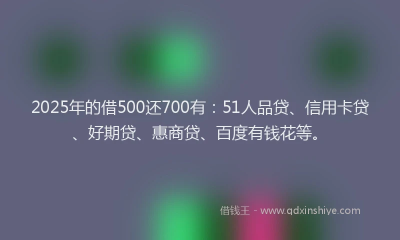 2025年的借500还700有：51人品贷、信用卡贷、好期贷、惠商贷、百度有钱花等。