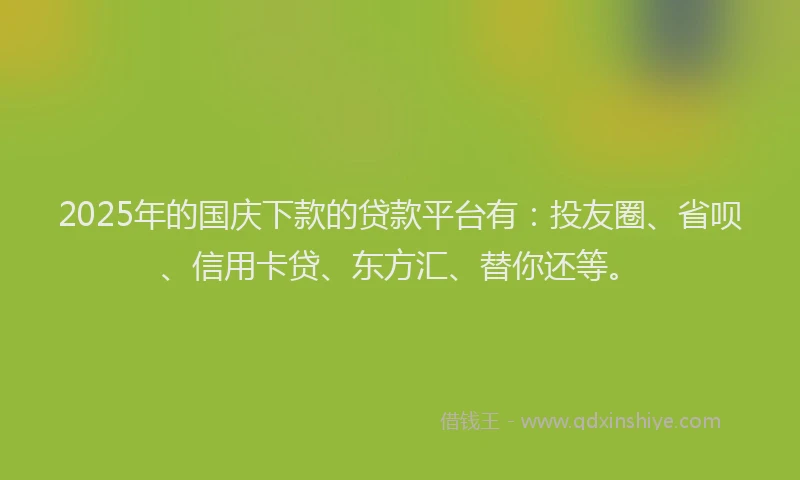 2025年的国庆下款的贷款平台有：投友圈、省呗、信用卡贷、东方汇、替你还等。