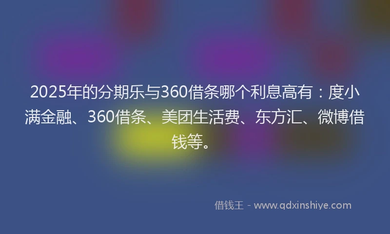 2025年的分期乐与360借条哪个利息高有：度小满金融、360借条、美团生活费、东方汇、微博借钱等。