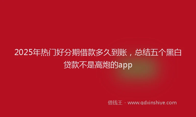 2025年热门好分期借款多久到账，总结五个黑白贷款不是高炮的app