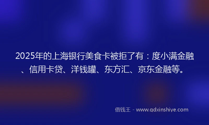 2025年的上海银行美食卡被拒了有：度小满金融、信用卡贷、洋钱罐、东方汇、京东金融等。