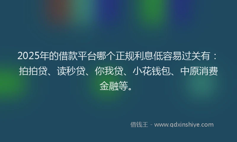 2025年的借款平台哪个正规利息低容易过关有：拍拍贷、读秒贷、你我贷、小花钱包、中原消费金融等。