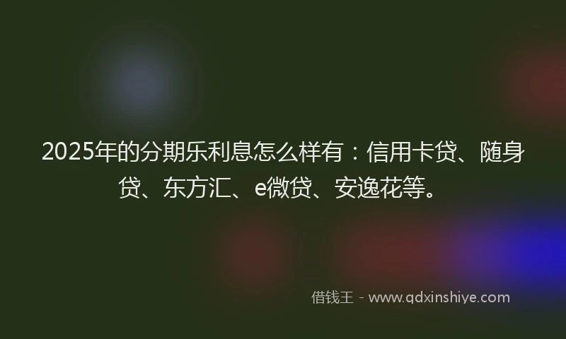 2025年的分期乐利息怎么样有：信用卡贷、随身贷、东方汇、e微贷、安逸花等。