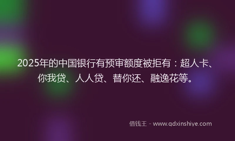 2025年的中国银行有预审额度被拒有：超人卡、你我贷、人人贷、替你还、融逸花等。