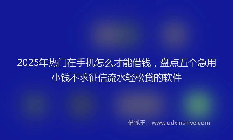 2025年热门在手机怎么才能借钱，盘点五个急用小钱不求征信流水轻松贷的软件