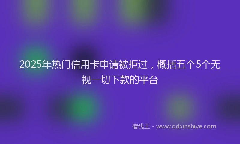2025年热门信用卡申请被拒过，概括五个5个无视一切下款的平台