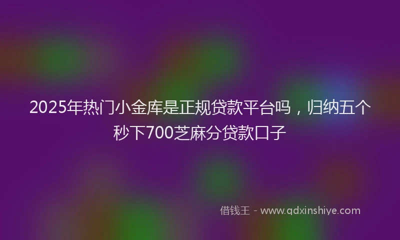 2025年热门小金库是正规贷款平台吗，归纳五个秒下700芝麻分贷款口子