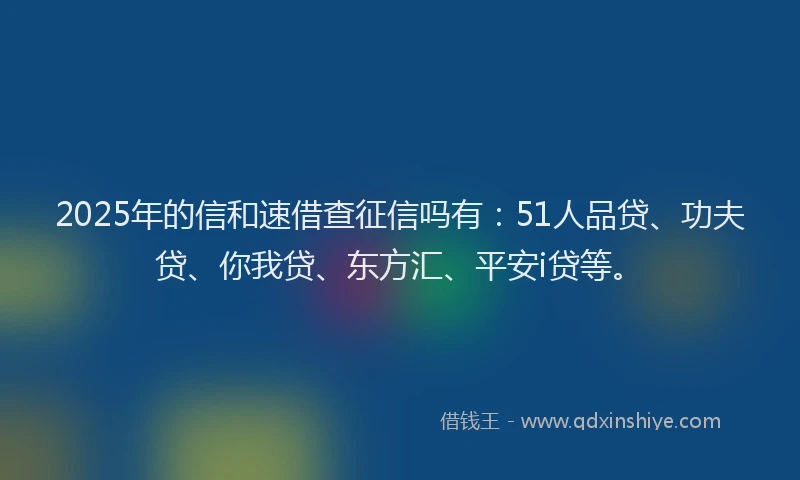 2025年的信和速借查征信吗有：51人品贷、功夫贷、你我贷、东方汇、平安i贷等。