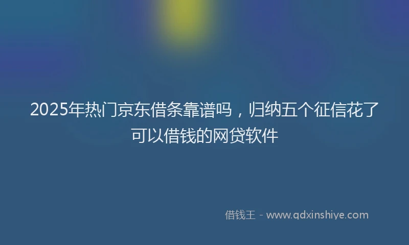 2025年热门京东借条靠谱吗，归纳五个征信花了可以借钱的网贷软件