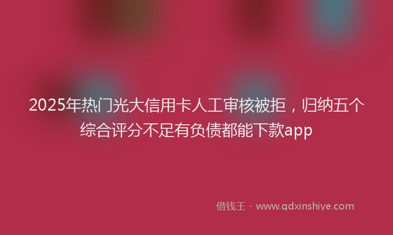 2025年热门光大信用卡人工审核被拒，归纳五个综合评分不足有负债都能下款app