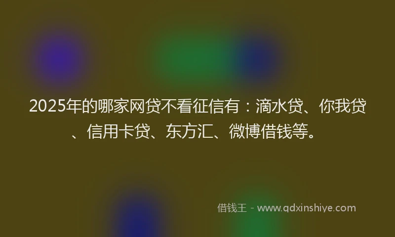 2025年的哪家网贷不看征信有：滴水贷、你我贷、信用卡贷、东方汇、微博借钱等。