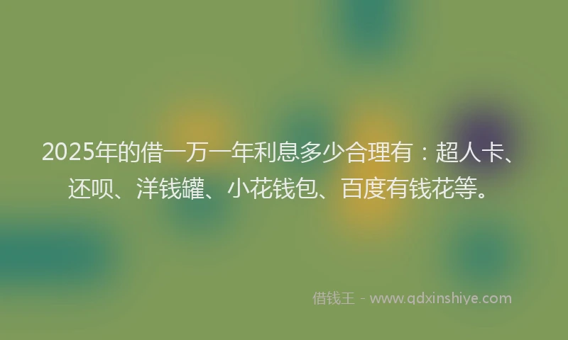 2025年的借一万一年利息多少合理有：超人卡、还呗、洋钱罐、小花钱包、百度有钱花等。