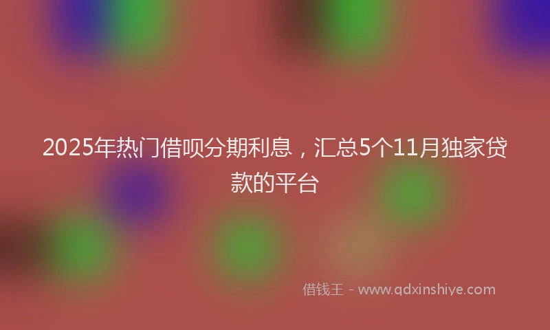 2025年热门借呗分期利息，汇总5个11月独家贷款的平台