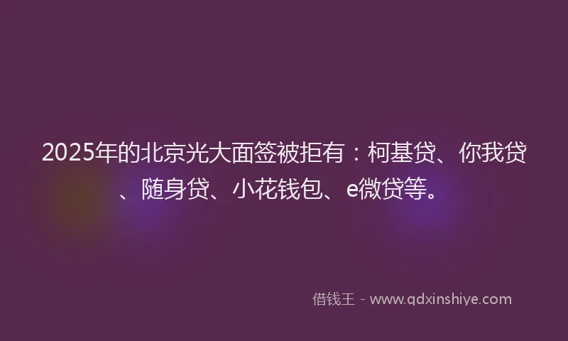 2025年的北京光大面签被拒有：柯基贷、你我贷、随身贷、小花钱包、e微贷等。
