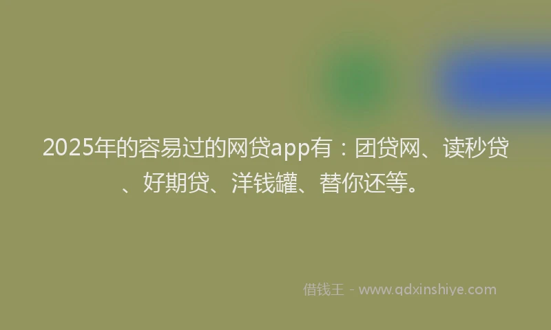 2025年的容易过的网贷app有：团贷网、读秒贷、好期贷、洋钱罐、替你还等。