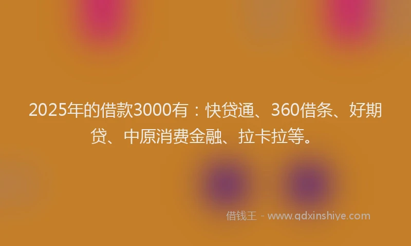 2025年的借款3000有：快贷通、360借条、好期贷、中原消费金融、拉卡拉等。