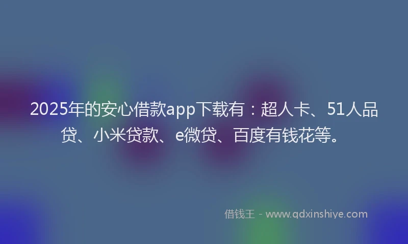 2025年的安心借款app下载有：超人卡、51人品贷、小米贷款、e微贷、百度有钱花等。