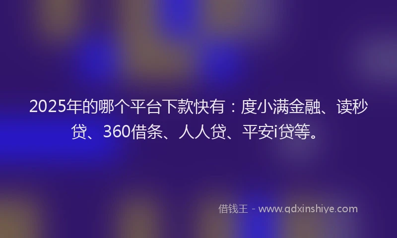 2025年的哪个平台下款快有：度小满金融、读秒贷、360借条、人人贷、平安i贷等。