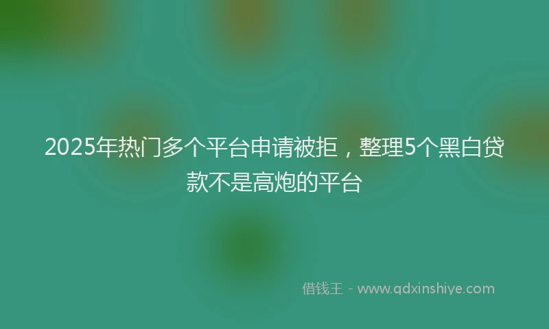 2025年热门多个平台申请被拒，整理5个黑白贷款不是高炮的平台