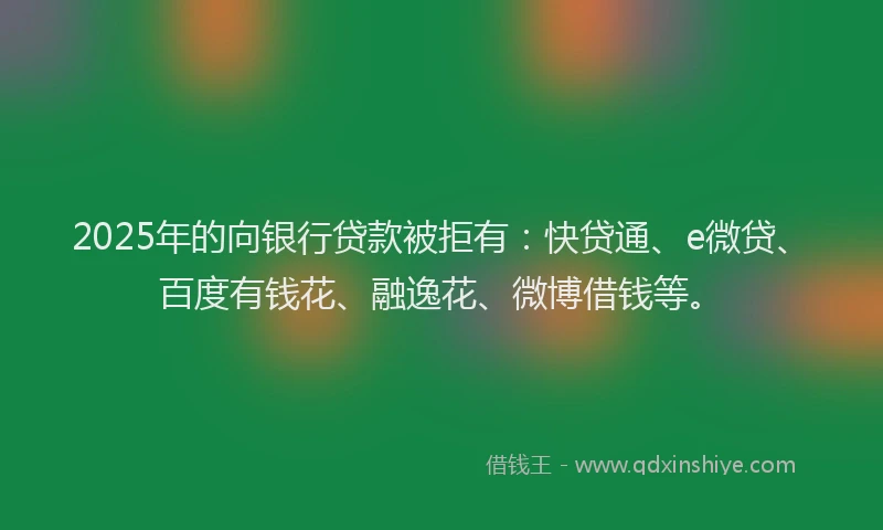 2025年的向银行贷款被拒有：快贷通、e微贷、百度有钱花、融逸花、微博借钱等。