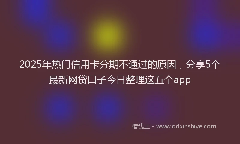 2025年热门信用卡分期不通过的原因，分享5个最新网贷口子今日整理这五个app