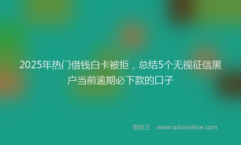 2025年热门借钱白卡被拒，总结5个无视征信黑户当前逾期必下款的口子