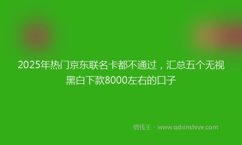 2025年热门京东联名卡都不通过，汇总五个无视黑白下款8000左右的口子