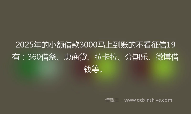 2025年的小额借款3000马上到账的不看征信19有：360借条、惠商贷、拉卡拉、分期乐、微博借钱等。