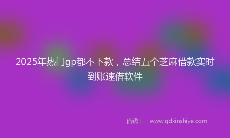 2025年热门gp都不下款，总结五个芝麻借款实时到账速借软件