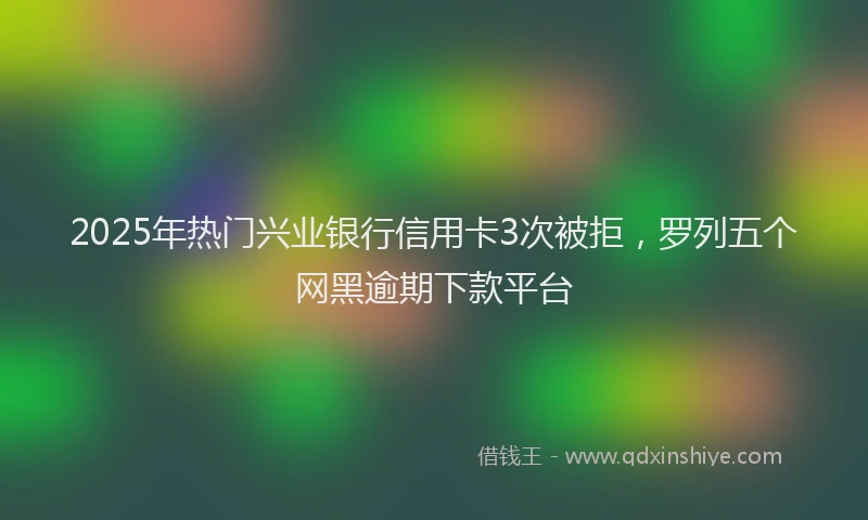 2025年热门兴业银行信用卡3次被拒，罗列五个网黑逾期下款平台