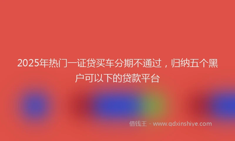 2025年热门一证贷买车分期不通过，归纳五个黑户可以下的贷款平台