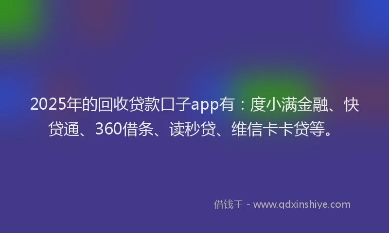 2025年的回收贷款口子app有：度小满金融、快贷通、360借条、读秒贷、维信卡卡贷等。