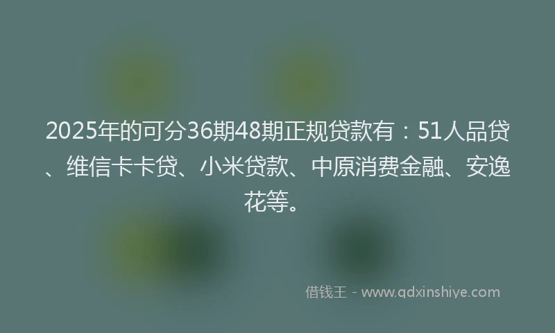 2025年的可分36期48期正规贷款有：51人品贷、维信卡卡贷、小米贷款、中原消费金融、安逸花等。