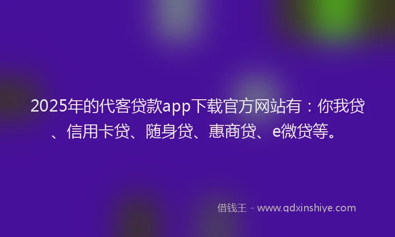 2025年的代客贷款app下载官方网站有：你我贷、信用卡贷、随身贷、惠商贷、e微贷等。