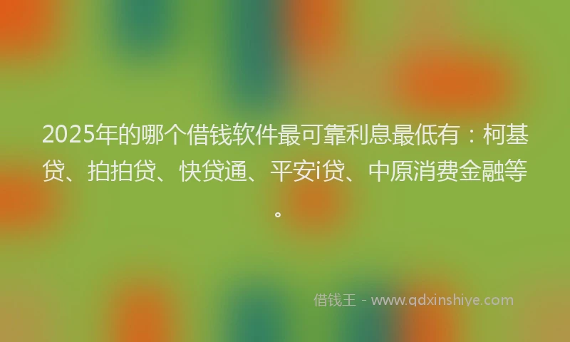 2025年的哪个借钱软件最可靠利息最低有：柯基贷、拍拍贷、快贷通、平安i贷、中原消费金融等。