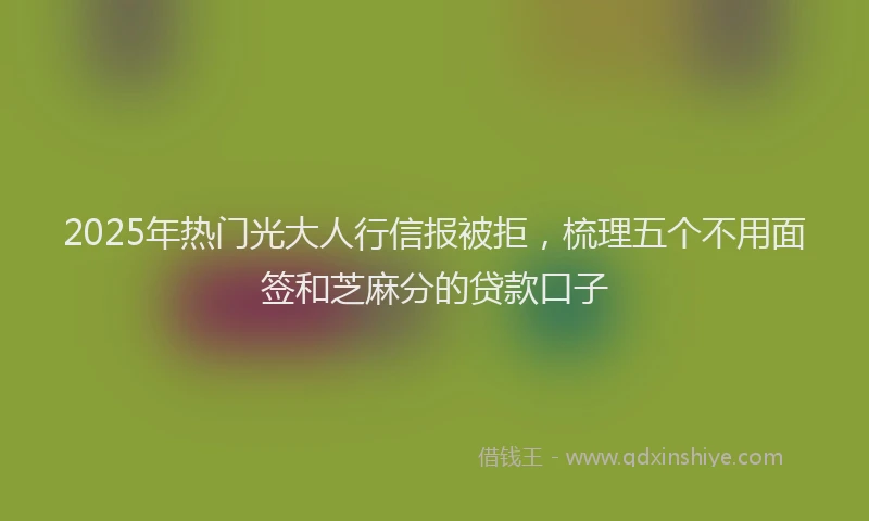 2025年热门光大人行信报被拒，梳理五个不用面签和芝麻分的贷款口子
