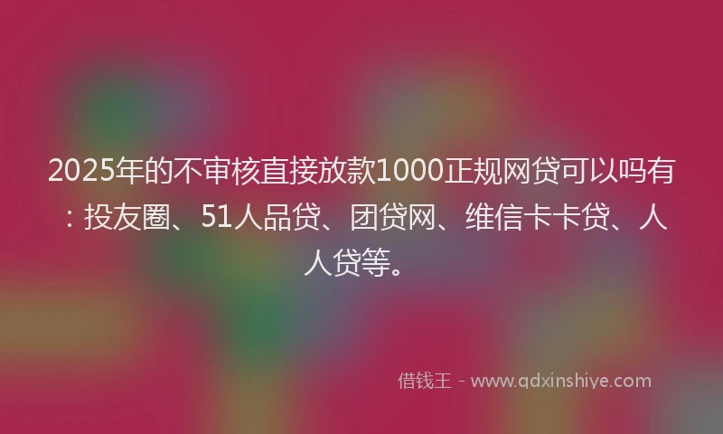 2025年的不审核直接放款1000正规网贷可以吗有：投友圈、51人品贷、团贷网、维信卡卡贷、人人贷等。